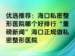 優(yōu)選推薦：?？谒矫苷吾t(yī)院哪個(gè)好排行“重磅新聞”?？谡?guī)做私密整形醫(yī)院