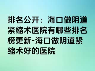 排名公開：海口做陰道緊縮術(shù)醫(yī)院有哪些排名榜更新-?？谧鲫幍谰o縮術(shù)好的醫(yī)院