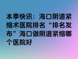 本季快訊：?？陉幍谰o縮術(shù)醫(yī)院排名“排名發(fā)布”海口做陰道緊縮哪個(gè)醫(yī)院好