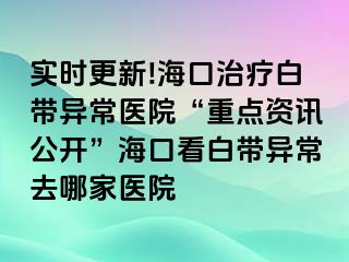 實(shí)時(shí)更新!?？谥委煱讕М惓ａt(yī)院“重點(diǎn)資訊公開(kāi)”?？诳窗讕М惓Ｈツ募裔t(yī)院