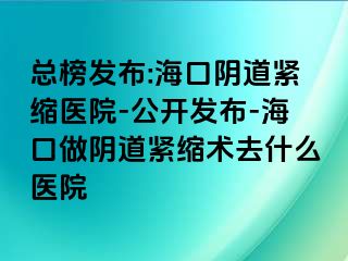 總榜發(fā)布:海口陰道緊縮醫(yī)院-公開發(fā)布-?？谧鲫幍谰o縮術去什么醫(yī)院