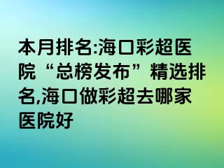 本月排名:海口彩超醫(yī)院“總榜發(fā)布”精選排名,?？谧霾食ツ募裔t(yī)院好