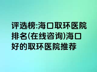 評(píng)選榜:?？谌…h(huán)醫(yī)院排名(在線咨詢)海口好的取環(huán)醫(yī)院推薦