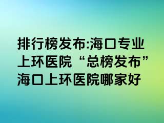 排行榜發(fā)布:?？趯I(yè)上環(huán)醫(yī)院“總榜發(fā)布”?？谏檄h(huán)醫(yī)院哪家好