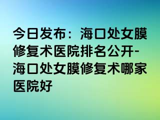 今日發(fā)布：?？谔幣ば迯?fù)術(shù)醫(yī)院排名公開-海口處女膜修復(fù)術(shù)哪家醫(yī)院好