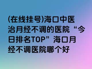 (在線掛號)?？谥嗅t(yī)治月經(jīng)不調(diào)的醫(yī)院“今日排名TOP”海口月經(jīng)不調(diào)醫(yī)院哪個好