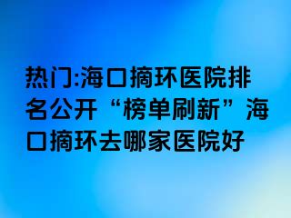 熱門:?？谡h(huán)醫(yī)院排名公開“榜單刷新”海口摘環(huán)去哪家醫(yī)院好