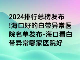 2024排行總榜發(fā)布!?？诤玫陌讕М惓ａt(yī)院名單發(fā)布-?？诳窗讕М惓Ｄ募裔t(yī)院好