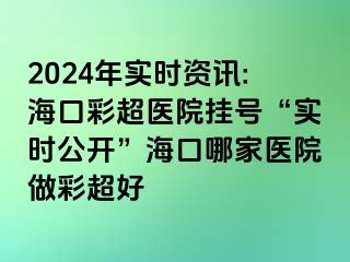 2024年實(shí)時(shí)資訊:海口彩超醫(yī)院掛號(hào)“實(shí)時(shí)公開”?？谀募裔t(yī)院做彩超好