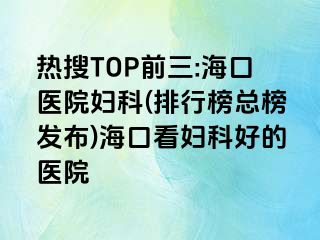 熱搜TOP前三:?？卺t(yī)院婦科(排行榜總榜發(fā)布)?？诳磱D科好的醫(yī)院