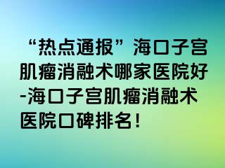 “熱點(diǎn)通報(bào)”?？谧訉m肌瘤消融術(shù)哪家醫(yī)院好-?？谧訉m肌瘤消融術(shù)醫(yī)院口碑排名！