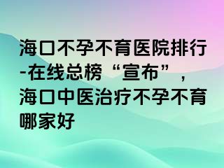 ?？诓辉胁挥t(yī)院排行-在線總榜“宣布”，?？谥嗅t(yī)治療不孕不育哪家好