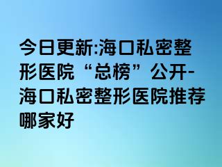 今日更新:海口私密整形醫(yī)院“總榜”公開-?？谒矫苷吾t(yī)院推薦哪家好