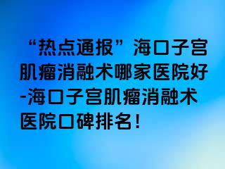 “熱點(diǎn)通報(bào)”?？谧訉m肌瘤消融術(shù)哪家醫(yī)院好-海口子宮肌瘤消融術(shù)醫(yī)院口碑排名！