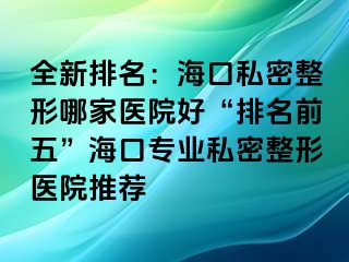 全新排名：海口私密整形哪家醫(yī)院好“排名前五”?？趯?zhuān)業(yè)私密整形醫(yī)院推薦