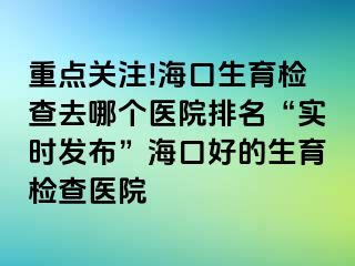 重點(diǎn)關(guān)注!?？谏龣z查去哪個(gè)醫(yī)院排名“實(shí)時(shí)發(fā)布”?？诤玫纳龣z查醫(yī)院