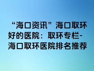 “?？谫Y訊”?？谌…h(huán)好的醫(yī)院：取環(huán)專欄-?？谌…h(huán)醫(yī)院排名推薦