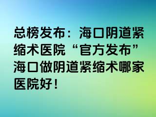 總榜發(fā)布：海口陰道緊縮術醫(yī)院“官方發(fā)布”?？谧鲫幍谰o縮術哪家醫(yī)院好！