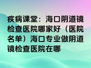 疾病課堂：海口陰道鏡檢查醫(yī)院哪家好（醫(yī)院名單）?？趯?zhuān)業(yè)做陰道鏡檢查醫(yī)院在哪