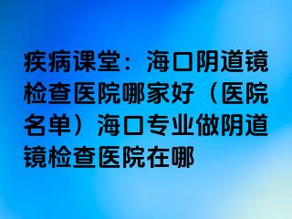 疾病課堂：海口陰道鏡檢查醫(yī)院哪家好（醫(yī)院名單）?？趯I(yè)做陰道鏡檢查醫(yī)院在哪