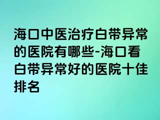 ?？谥嗅t(yī)治療白帶異常的醫(yī)院有哪些-?？诳窗讕М惓：玫尼t(yī)院十佳排名