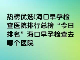 熱榜優(yōu)選!?？谠缭袡z查醫(yī)院排行總榜“今日排名”?？谠缭袡z查去哪個醫(yī)院