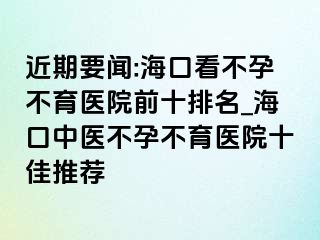 近期要聞:海口看不孕不育醫(yī)院前十排名_?？谥嗅t(yī)不孕不育醫(yī)院十佳推薦