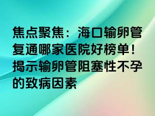 焦點(diǎn)聚焦：?？谳斅压軓?fù)通哪家醫(yī)院好榜單！揭示輸卵管阻塞性不孕的致病因素