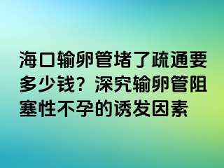 海口輸卵管堵了疏通要多少錢？深究輸卵管阻塞性不孕的誘發(fā)因素