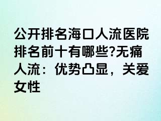 公開排名?？谌肆麽t(yī)院排名前十有哪些?無(wú)痛人流：優(yōu)勢(shì)凸顯，關(guān)愛女性