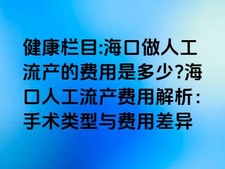 健康欄目:?？谧鋈斯ち鳟a(chǎn)的費(fèi)用是多少?海口人工流產(chǎn)費(fèi)用解析：手術(shù)類(lèi)型與費(fèi)用差異