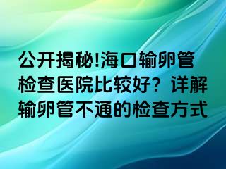 公開(kāi)揭秘!海口輸卵管檢查醫(yī)院比較好？詳解輸卵管不通的檢查方式