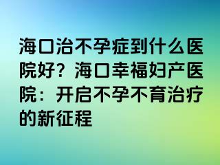 ?？谥尾辉邪Y到什么醫(yī)院好？?？谛腋D產(chǎn)醫(yī)院：開(kāi)啟不孕不育治療的新征程