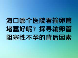 ?？谀膫€醫(yī)院看輸卵管堵塞好呢？探尋輸卵管阻塞性不孕的背后因素