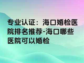 專業(yè)認(rèn)證：?？诨闄z醫(yī)院排名推薦-?？谀男┽t(yī)院可以婚檢