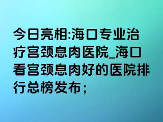 今日亮相:?？趯I(yè)治療宮頸息肉醫(yī)院_海口看宮頸息肉好的醫(yī)院排行總榜發(fā)布；