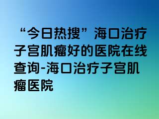 “今日熱搜”?？谥委熥訉m肌瘤好的醫(yī)院在線查詢-?？谥委熥訉m肌瘤醫(yī)院