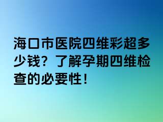 ?？谑嗅t(yī)院四維彩超多少錢？了解孕期四維檢查的必要性！