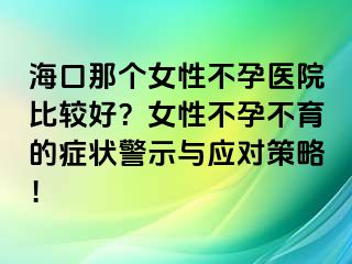 海口那個女性不孕醫(yī)院比較好？女性不孕不育的癥狀警示與應(yīng)對策略！