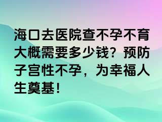 ?？谌メt(yī)院查不孕不育大概需要多少錢？預防子宮性不孕，為幸福人生奠基！