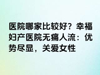 醫(yī)院哪家比較好？幸福婦產(chǎn)醫(yī)院無痛人流：優(yōu)勢盡顯，關(guān)愛女性