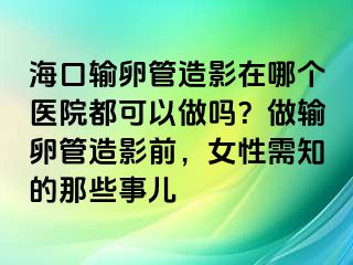 ?？谳斅压茉煊霸谀膫€(gè)醫(yī)院都可以做嗎？做輸卵管造影前，女性需知的那些事兒