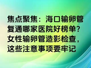 焦點(diǎn)聚焦：海口輸卵管復(fù)通哪家醫(yī)院好榜單？女性輸卵管造影檢查，這些注意事項(xiàng)要牢記