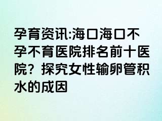 孕育資訊:海口?？诓辉胁挥t(yī)院排名前十醫(yī)院？探究女性輸卵管積水的成因