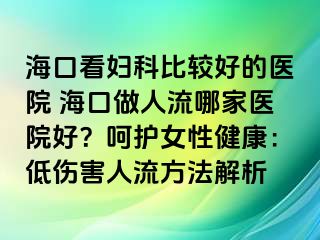 海口看婦科比較好的醫(yī)院 ?？谧鋈肆髂募裔t(yī)院好？呵護女性健康：低傷害人流方法解析