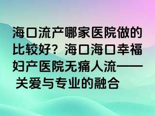 ?？诹鳟a哪家醫(yī)院做的比較好？?？诤？谛腋D產醫(yī)院無痛人流—— 關愛與專業(yè)的融合