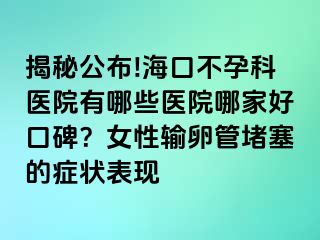 揭秘公布!海口不孕科醫(yī)院有哪些醫(yī)院哪家好口碑？女性輸卵管堵塞的癥狀表現(xiàn)