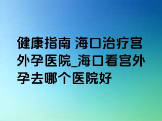 健康指南 ?？谥委煂m外孕醫(yī)院_?？诳磳m外孕去哪個(gè)醫(yī)院好