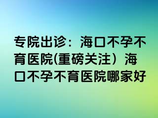 專院出診：?？诓辉胁挥t(yī)院(重磅關注）海口不孕不育醫(yī)院哪家好