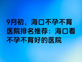 9月初，?？诓辉胁挥t(yī)院排名推薦：海口看不孕不育好的醫(yī)院